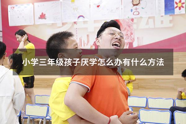 小学三年级孩子厌学怎么办 有什么方法